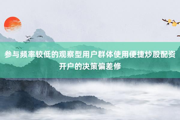 参与频率较低的观察型用户群体使用便捷炒股配资开户的决策偏差修