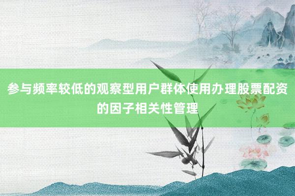 参与频率较低的观察型用户群体使用办理股票配资的因子相关性管理