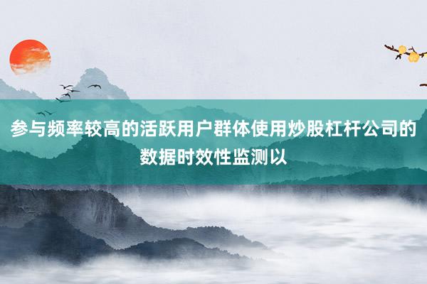 参与频率较高的活跃用户群体使用炒股杠杆公司的数据时效性监测以