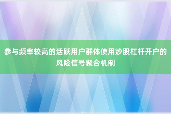 参与频率较高的活跃用户群体使用炒股杠杆开户的风险信号聚合机制