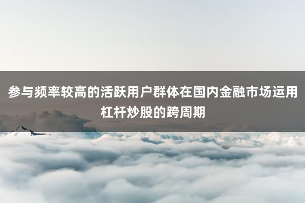 参与频率较高的活跃用户群体在国内金融市场运用杠杆炒股的跨周期