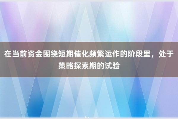 在当前资金围绕短期催化频繁运作的阶段里，处于策略探索期的试验