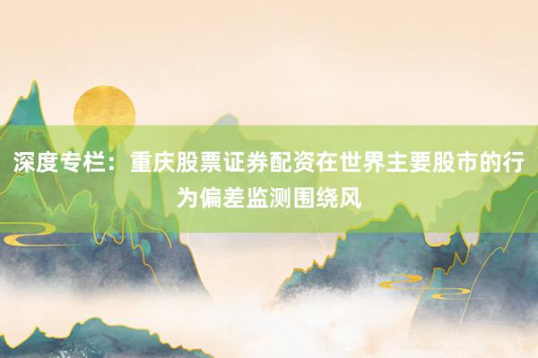 深度专栏:重庆股票证券配资在世界主要股市的行为偏差监测围绕风