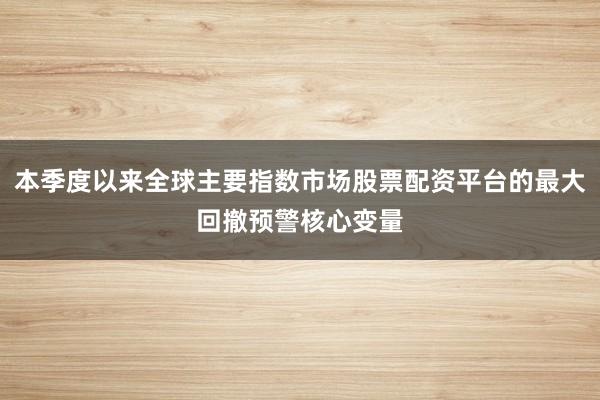 本季度以来全球主要指数市场股票配资平台的最大回撤预警核心变量