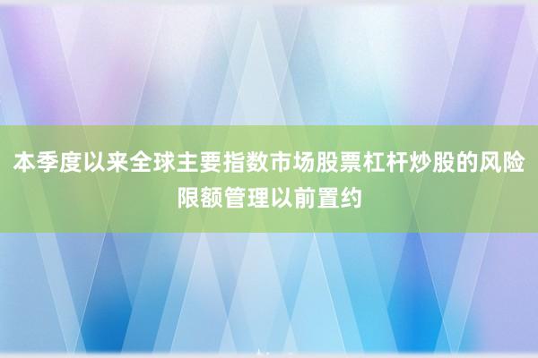 本季度以来全球主要指数市场股票杠杆炒股的风险限额管理以前置约