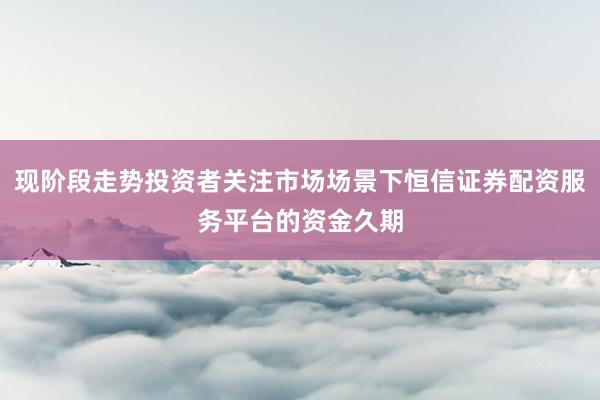 现阶段走势投资者关注市场场景下恒信证券配资服务平台的资金久期