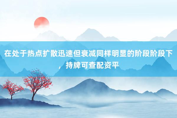 在处于热点扩散迅速但衰减同样明显的阶段阶段下，持牌可查配资平