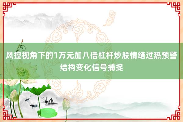 风控视角下的1万元加八倍杠杆炒股情绪过热预警结构变化信号捕捉