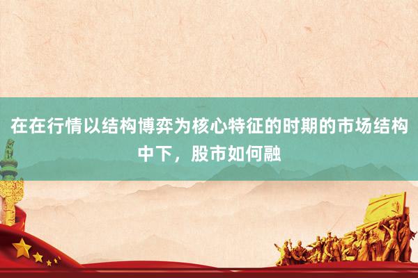 在在行情以结构博弈为核心特征的时期的市场结构中下，股市如何融