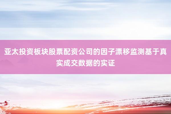 亚太投资板块股票配资公司的因子漂移监测基于真实成交数据的实证