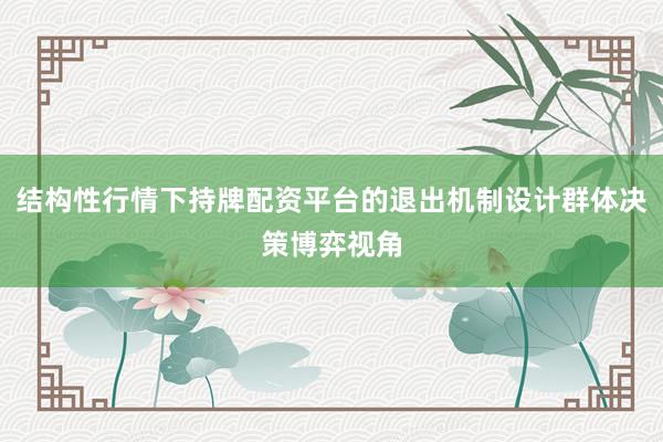 结构性行情下持牌配资平台的退出机制设计群体决策博弈视角