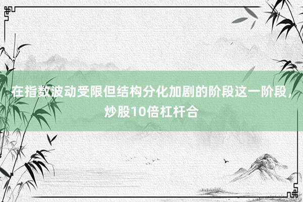 在指数波动受限但结构分化加剧的阶段这一阶段，炒股10倍杠杆合