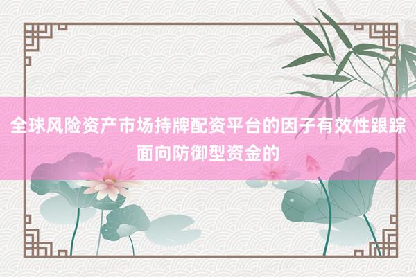 全球风险资产市场持牌配资平台的因子有效性跟踪面向防御型资金的