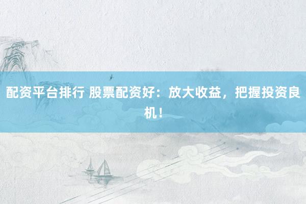 配资平台排行 股票配资好：放大收益，把握投资良机！