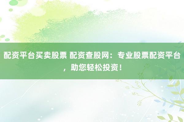 配资平台买卖股票 配资查股网:专业股票配资平台,助您轻松投资!