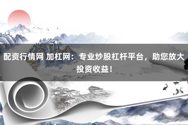 配资行情网 加杠网：专业炒股杠杆平台，助您放大投资收益！