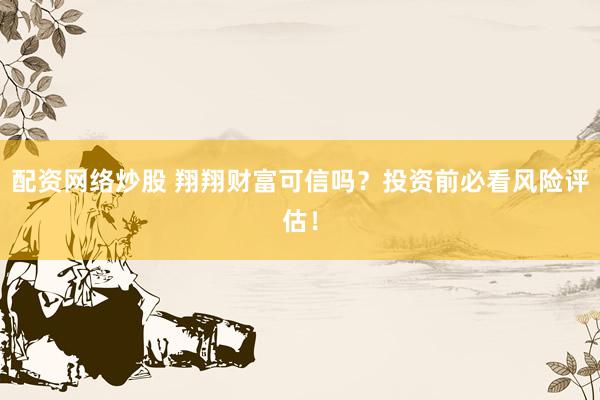 配资网络炒股 翔翔财富可信吗?投资前必看风险评估!