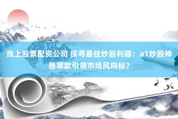 线上股票配资公司 探寻最佳炒股利器：a1炒股神器哪款引领市场风向标？