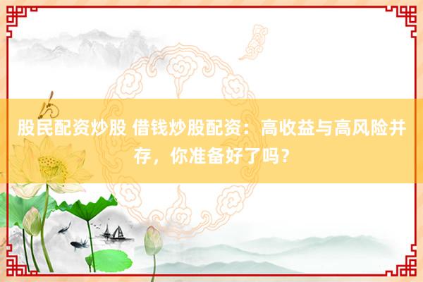 股民配资炒股 借钱炒股配资：高收益与高风险并存，你准备好了吗？