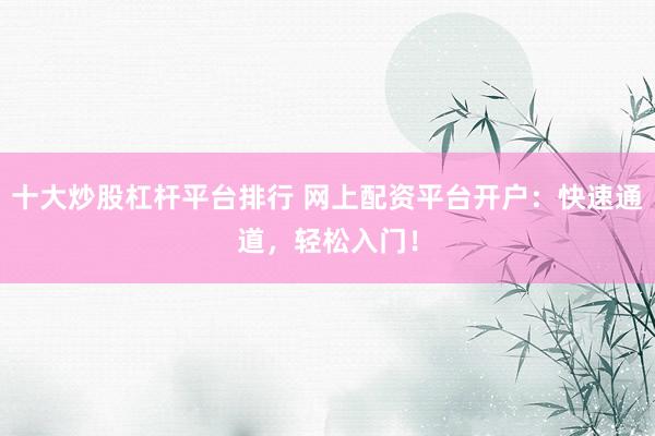 十大炒股杠杆平台排行 网上配资平台开户：快速通道，轻松入门！