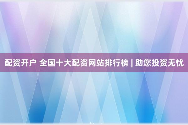 配资开户 全国十大配资网站排行榜 | 助您投资无忧