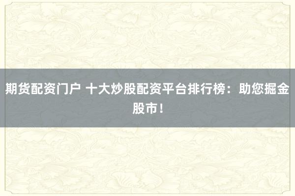 期货配资门户 十大炒股配资平台排行榜:助您掘金股市!