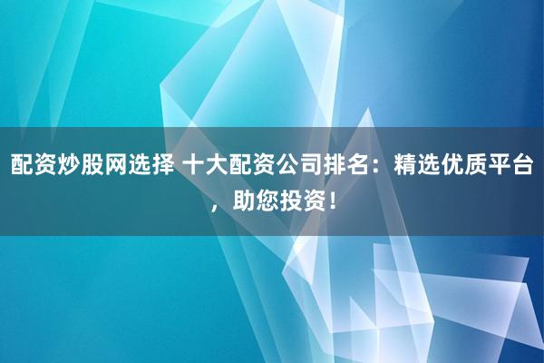 配资炒股网选择 十大配资公司排名:精选优质平台,助您投资!