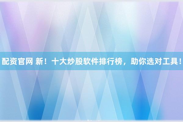 配资官网 新！十大炒股软件排行榜，助你选对工具！