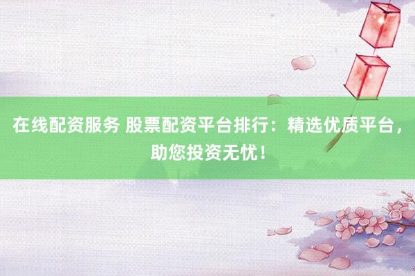 在线配资服务 股票配资平台排行:精选优质平台,助您投资无忧!