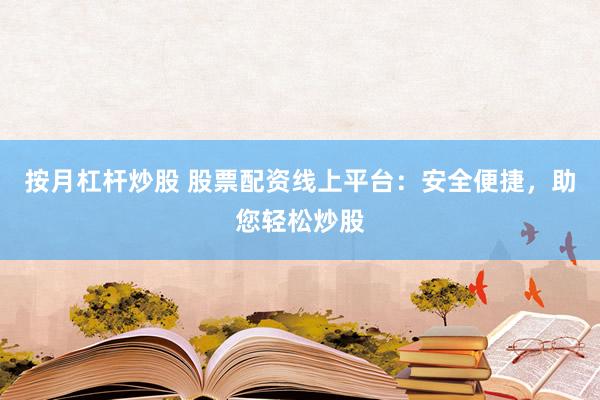按月杠杆炒股 股票配资线上平台：安全便捷，助您轻松炒股