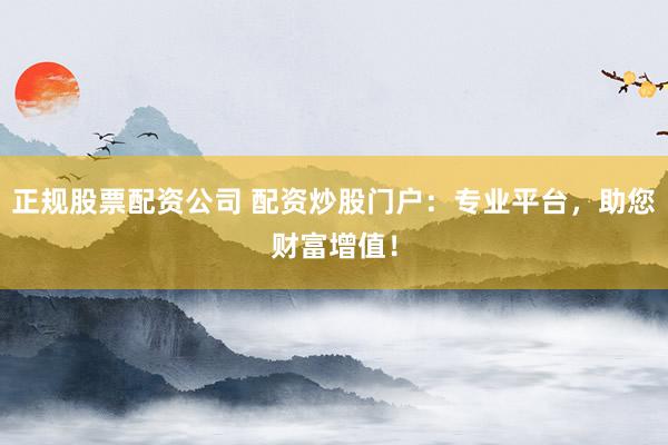 正规股票配资公司 配资炒股门户：专业平台，助您财富增值！