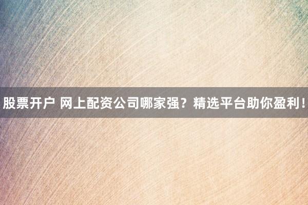 股票开户 网上配资公司哪家强?精选平台助你盈利!