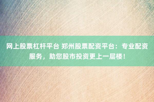 网上股票杠杆平台 郑州股票配资平台：专业配资服务，助您股市投资更上一层楼！