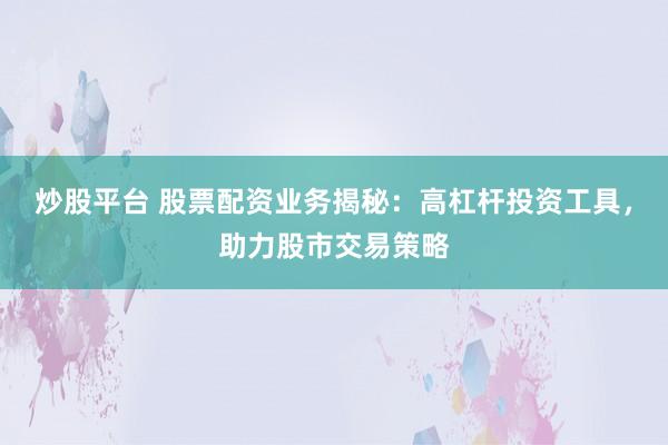 炒股平台 股票配资业务揭秘:高杠杆投资工具,助力股市交易策略