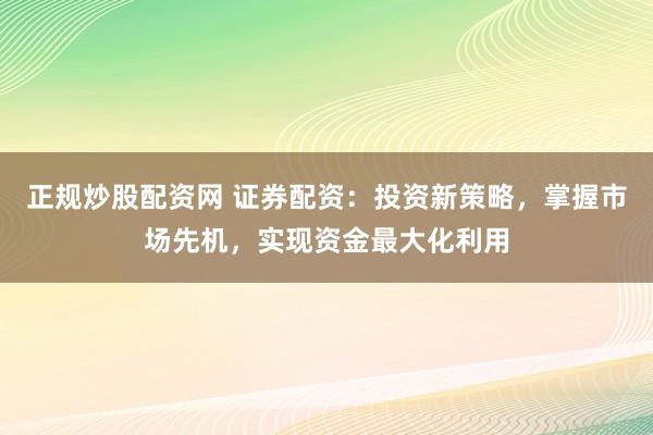 正规炒股配资网 证券配资:投资新策略,掌握市场先机,实现资金最大化利用