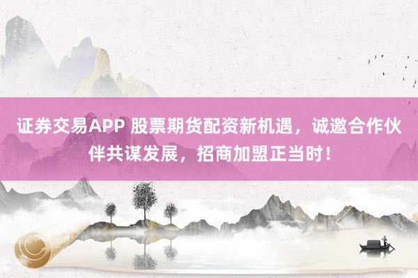 证券交易APP 股票期货配资新机遇,诚邀合作伙伴共谋发展,招商加盟正当时!