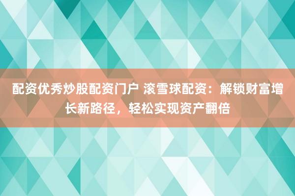 配资优秀炒股配资门户 滚雪球配资：解锁财富增长新路径，轻松实现资产翻倍