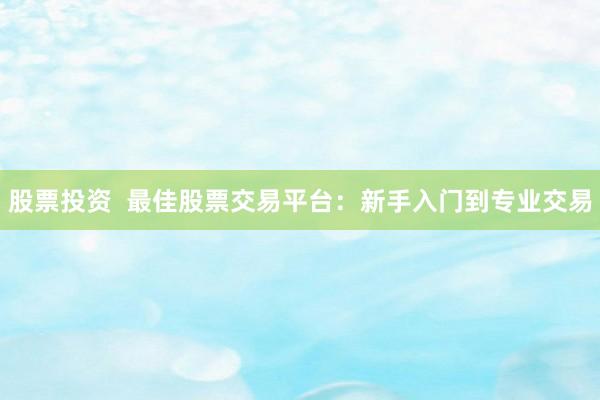 股票投资  最佳股票交易平台：新手入门到专业交易