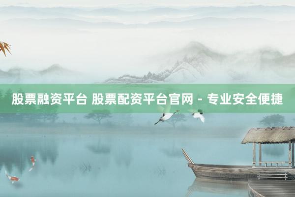 股票融资平台 股票配资平台官网 - 专业安全便捷