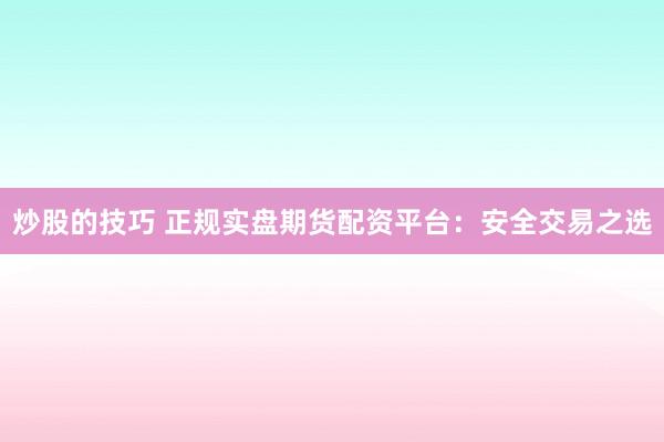炒股的技巧 正规实盘期货配资平台:安全交易之选