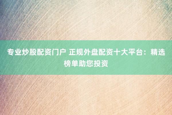 专业炒股配资门户 正规外盘配资十大平台:精选榜单助您投资