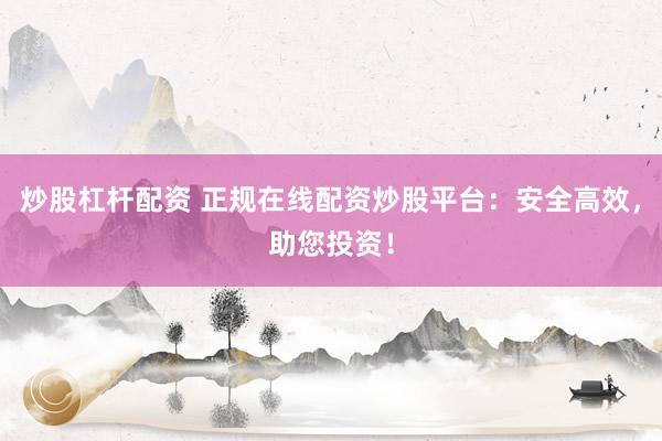 炒股杠杆配资 正规在线配资炒股平台：安全高效，助您投资！