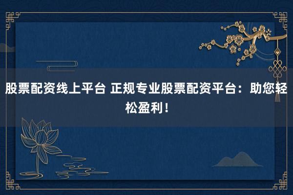 股票配资线上平台 正规专业股票配资平台:助您轻松盈利!