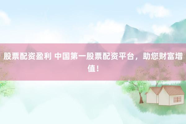 股票配资盈利 中国第一股票配资平台,助您财富增值!