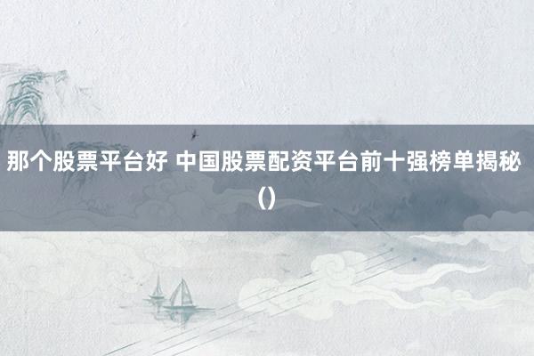 那个股票平台好 中国股票配资平台前十强榜单揭秘 ()
