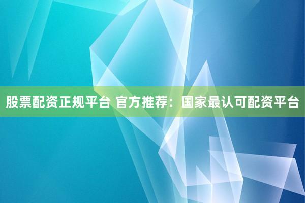 股票配资正规平台 官方推荐：国家最认可配资平台