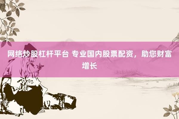 网络炒股杠杆平台 专业国内股票配资,助您财富增长