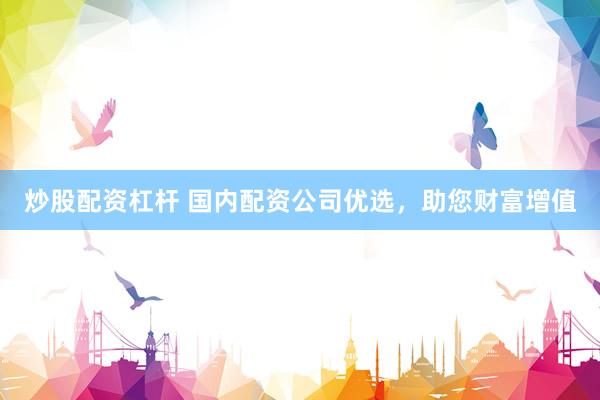 炒股配资杠杆 国内配资公司优选,助您财富增值