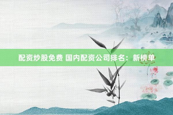 配资炒股免费 国内配资公司排名:新榜单