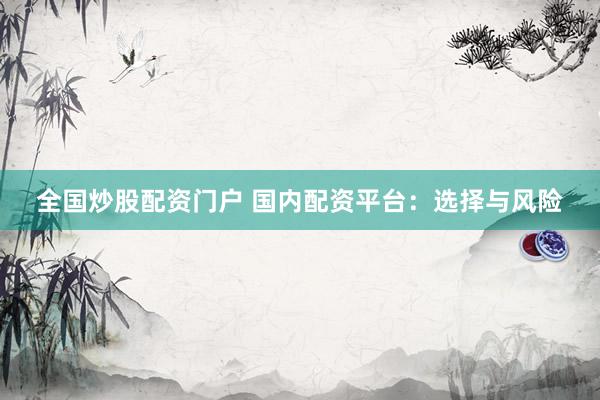 全国炒股配资门户 国内配资平台：选择与风险